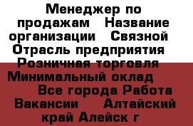 Менеджер по продажам › Название организации ­ Связной › Отрасль предприятия ­ Розничная торговля › Минимальный оклад ­ 22 000 - Все города Работа » Вакансии   . Алтайский край,Алейск г.